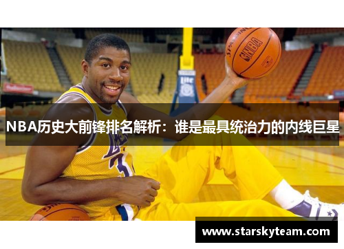 NBA历史大前锋排名解析：谁是最具统治力的内线巨星