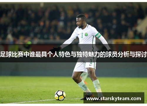 足球比赛中谁最具个人特色与独特魅力的球员分析与探讨