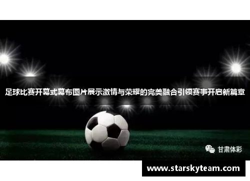足球比赛开幕式幕布图片展示激情与荣耀的完美融合引领赛事开启新篇章