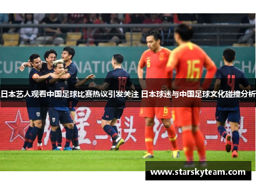 日本艺人观看中国足球比赛热议引发关注 日本球迷与中国足球文化碰撞分析