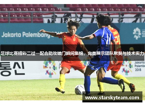 足球比赛精彩二过一配合助攻破门瞬间集锦，完美展示团队默契与技术实力
