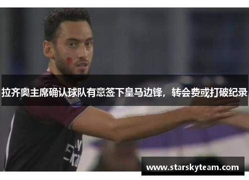 拉齐奥主席确认球队有意签下皇马边锋，转会费或打破纪录