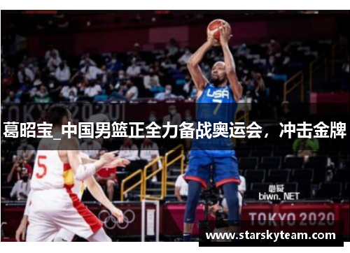 葛昭宝_中国男篮正全力备战奥运会，冲击金牌