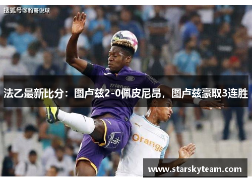 法乙最新比分：图卢兹2-0佩皮尼昂，图卢兹豪取3连胜