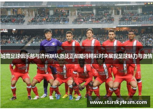 城南足球俱乐部与济州联队激战正酣期待精彩对决展现足球魅力与激情