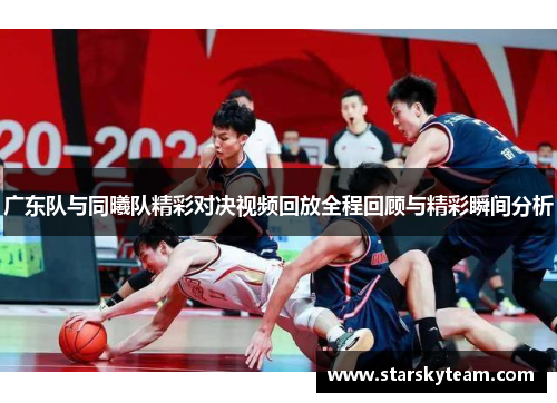 广东队与同曦队精彩对决视频回放全程回顾与精彩瞬间分析