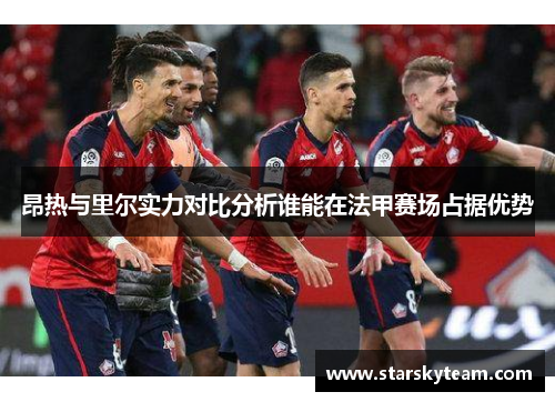 昂热与里尔实力对比分析谁能在法甲赛场占据优势