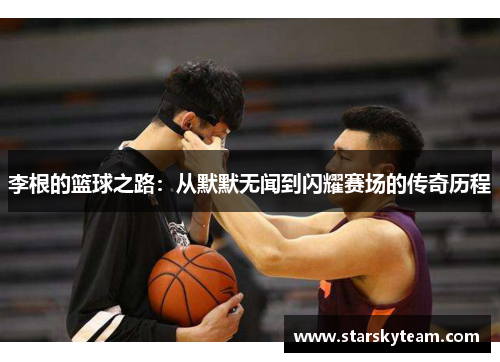 李根的篮球之路：从默默无闻到闪耀赛场的传奇历程