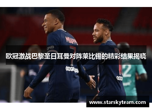 欧冠激战巴黎圣日耳曼对阵莱比锡的精彩结果揭晓