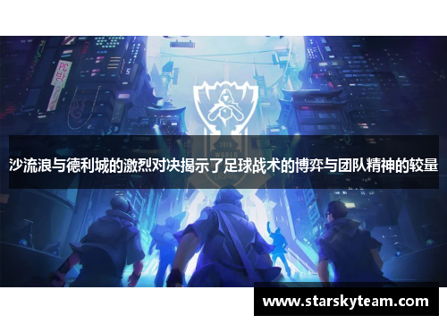 沙流浪与德利城的激烈对决揭示了足球战术的博弈与团队精神的较量