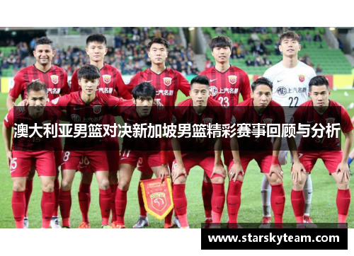 澳大利亚男篮对决新加坡男篮精彩赛事回顾与分析