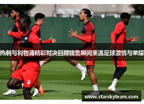 热刺与利物浦精彩对决回顾锦集瞬间重温足球激情与荣耀