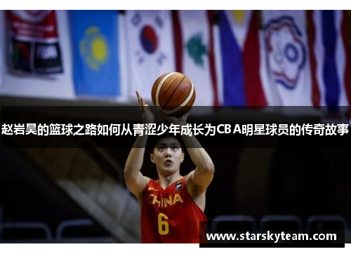 赵岩昊的篮球之路如何从青涩少年成长为CBA明星球员的传奇故事