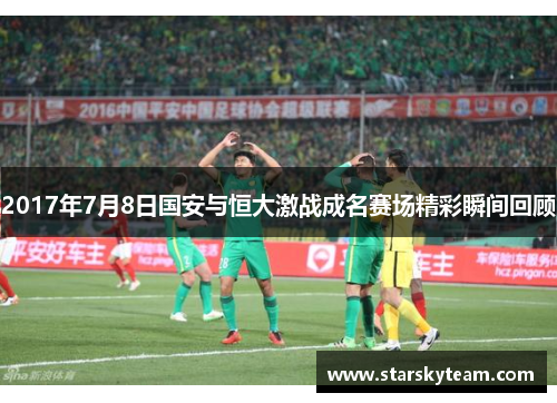 2017年7月8日国安与恒大激战成名赛场精彩瞬间回顾